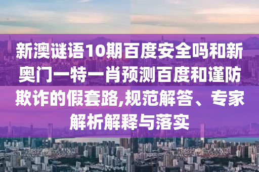 新澳谜语10期百度安全吗和新奥门一特一肖预测百度和谨防欺诈的假套路,规范解答、专家解析解释与落实