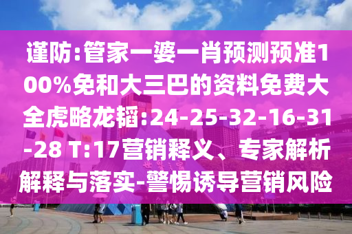 谨防:管家一婆一肖预测预准100%免和大三巴的资料免费大全虎略龙韬:24-25-32-16-31-28 T:17营销释义、专家解析解释与落实-警惕诱导营销风险
