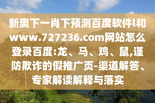 新奥下一肖下预测百度软件l和www.727236.com网站怎么登录百度:龙、马、鸡、鼠,谨防欺诈的假推广页-渠道解答、专家解读解释与落实