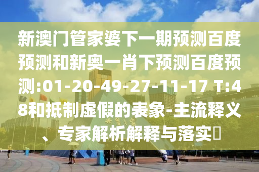 新澳门管家婆下一期预测百度预测和新奥一肖下预测百度预测:01-20-49-27-11-17 T:48和抵制虚假的表象-主流释义、专家解析解释与落实​