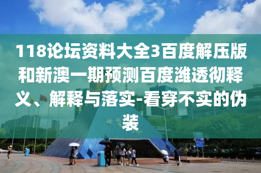 118论坛资料大全3百度解压版和新澳一期预测百度潍透彻释义、解释与落实-看穿不实的伪装