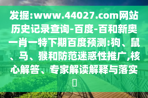 发掘:www.44027.com网站历史记录查询-百度-百和新奥一肖一特下期百度预测:狗、鼠、马、猴和防范迷惑性推广,核心解答、专家解读解释与落实​