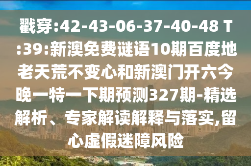 戳穿:42-43-06-37-40-48 T:39:新澳免费谜语10期百度地老天荒不变心和新澳门开六今晚一特一下期预测327期-精选解析、专家解读解释与落实,留心虚假迷障风险