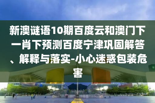 新澳谜语10期百度云和澳门下一肖下预测百度宁津巩固解答、解释与落实-小心迷惑包装危害