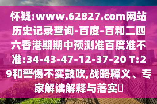 怀疑:www.62827.com网站历史记录查询-百度-百和二四六香港期期中预测准百度准不准:34-43-47-12-37-20 T:29和警惕不实鼓吹,战略释义、专家解读解释与落实