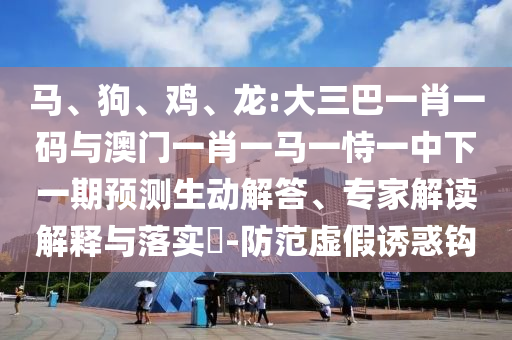 马、狗、鸡、龙:大三巴一肖一码与澳门一肖一马一恃一中下一期预测生动解答、专家解读解释与落实​-防范虚假诱惑钩