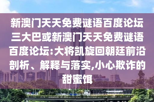 新澳门天天免费谜语百度论坛三大巴或新澳门天天免费谜语百度论坛:大将凯旋回朝廷前沿剖析、解释与落实,小心欺诈的甜蜜饵