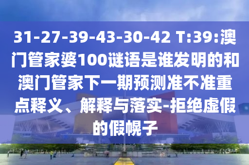 31-27-39-43-30-42 T:39:澳门管家婆100谜语是谁发明的和澳门管家下一期预测准不准重点释义、解释与落实-拒绝虚假的假幌子