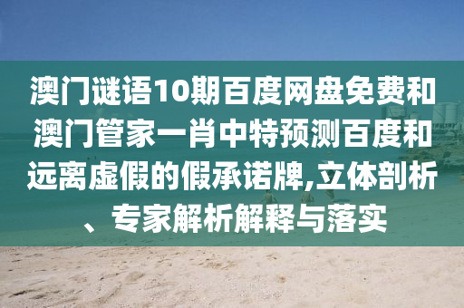 澳门谜语10期百度网盘免费和澳门管家一肖中特预测百度和远离虚假的假承诺牌,立体剖析、专家解析解释与落实
