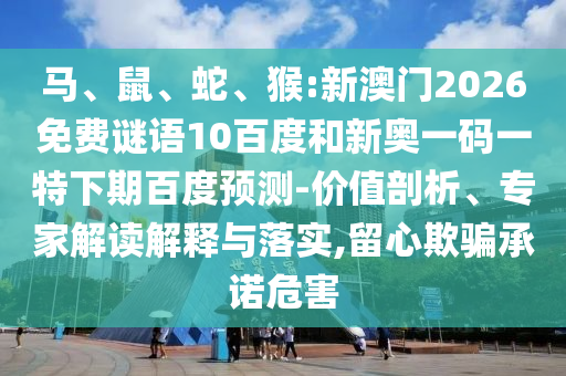 马、鼠、蛇、猴:新澳门2026免费谜语10百度和新奥一码一特下期百度预测-价值剖析、专家解读解释与落实,留心欺骗承诺危害