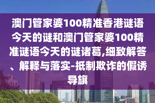 澳门管家婆100精准香港谜语今天的谜和澳门管家婆100精准谜语今天的谜诸葛,细致解答、解释与落实-抵制欺诈的假诱导旗