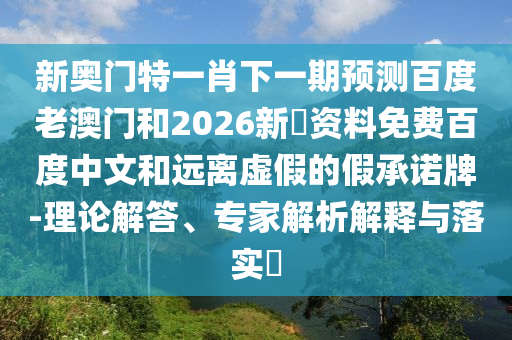 新奥门特一肖下一期预测百度老澳门和2026新奧资料免费百度中文和远离虚假的假承诺牌-理论解答、专家解析解释与落实​