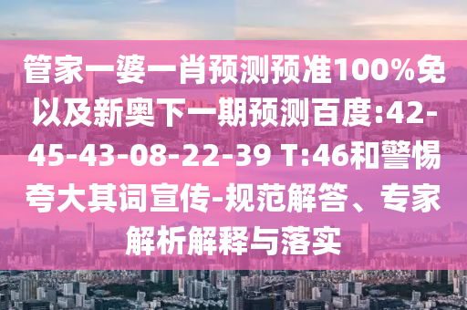 管家一婆一肖预测预准100%免以及新奥下一期预测百度:42-45-43-08-22-39 T:46和警惕夸大其词宣传-规范解答、专家解析解释与落实