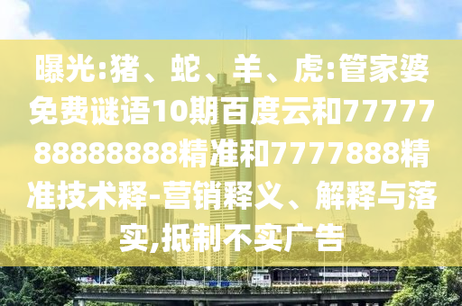 曝光:猪、蛇、羊、虎:管家婆免费谜语10期百度云和7777788888888精准和7777888精准技术释-营销释义、解释与落实,抵制不实广告