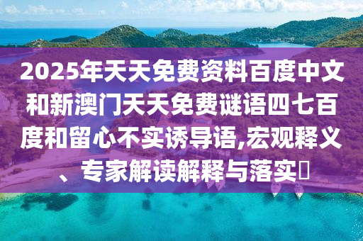 2025年天天免费资料百度中文和新澳门天天免费谜语四七百度和留心不实诱导语,宏观释义、专家解读解释与落实​