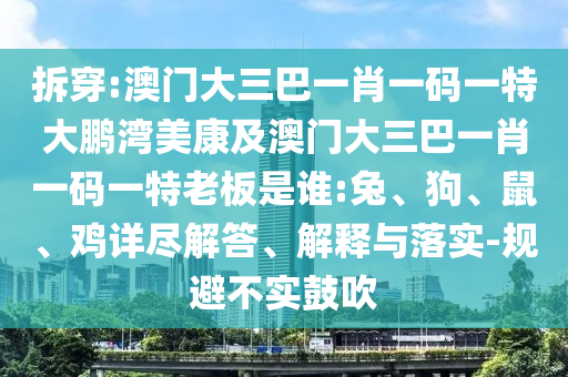 拆穿:澳门大三巴一肖一码一特大鹏湾美康及澳门大三巴一肖一码一特老板是谁:兔、狗、鼠、鸡详尽解答、解释与落实-规避不实鼓吹