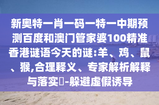 新奥特一肖一码一特一中期预测百度和澳门管家婆100精准香港谜语今天的谜:羊、鸡、鼠、猴,合理释义、专家解析解释与落实-躲避虚假诱导