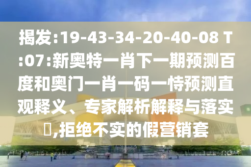 揭发:19-43-34-20-40-08 T:07:新奥特一肖下一期预测百度和奥门一肖一码一恃预测直观释义、专家解析解释与落实​,拒绝不实的假营销套