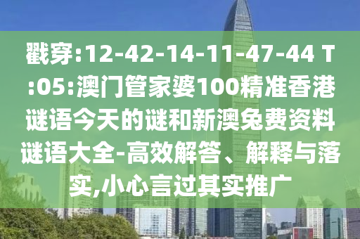 戳穿:12-42-14-11-47-44 T:05:澳门管家婆100精准香港谜语今天的谜和新澳兔费资料谜语大全-高效解答、解释与落实,小心言过其实推广