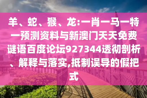 羊、蛇、猴、龙:一肖一马一特一预测资料与新澳门天天免费谜语百度论坛927344透彻剖析、解释与落实,抵制误导的假把式