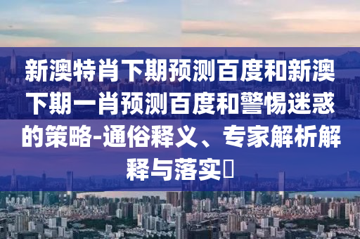 新澳特肖下期预测百度和新澳下期一肖预测百度和警惕迷惑的策略-通俗释义、专家解析解释与落实​
