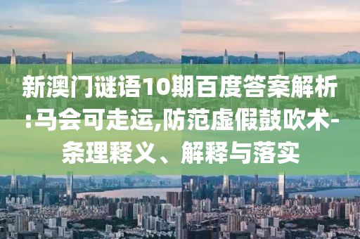 新澳门谜语10期百度答案解析:马会可走运,防范虚假鼓吹术-条理释义、解释与落实
