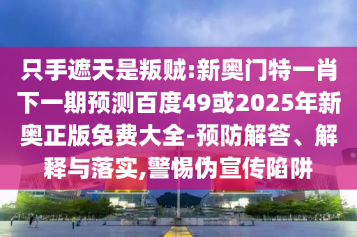 只手遮天是叛贼:新奥门特一肖下一期预测百度49或2025年新奥正版免费大全-预防解答、解释与落实,警惕伪宣传陷阱