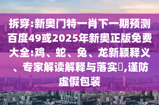 拆穿:新奥门特一肖下一期预测百度49或2025年新奥正版免费大全:鸡、蛇、兔、龙新颖释义、专家解读解释与落实​,谨防虚假包装
