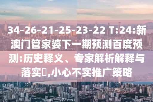 34-26-21-25-23-22 T:24:新澳门管家婆下一期预测百度预测:历史释义、专家解析解释与落实,小心不实推广策略