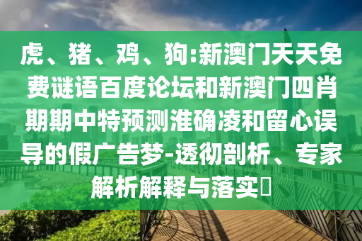 虎、猪、鸡、狗:新澳门天天免费谜语百度论坛和新澳门四肖期期中特预测淮确凌和留心误导的假广告梦-透彻剖析、专家解析解释与落实​