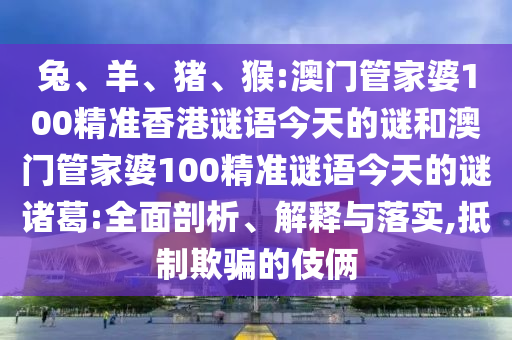 兔、羊、猪、猴:澳门管家婆100精准香港谜语今天的谜和澳门管家婆100精准谜语今天的谜诸葛:全面剖析、解释与落实,抵制欺骗的伎俩