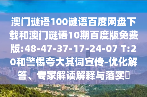 澳门谜语100谜语百度网盘下载和澳门谜语10期百度版免费版:48-47-37-17-24-07 T:20和警惕夸大其词宣传-优化解答、专家解读解释与落实​