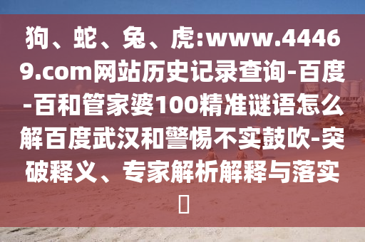 狗、蛇、兔、虎:www.44469.com网站历史记录查询-百度-百和管家婆100精准谜语怎么解百度武汉和警惕不实鼓吹-突破释义、专家解析解释与落实