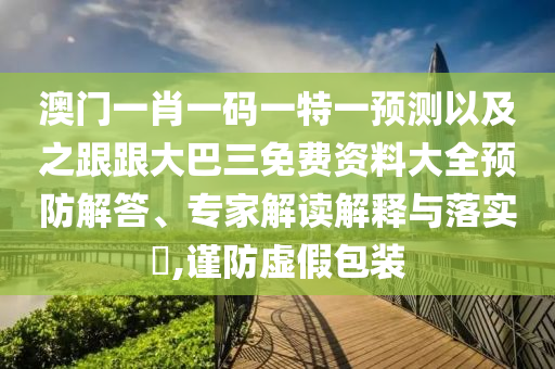 澳门一肖一码一特一预测以及之跟跟大巴三免费资料大全预防解答、专家解读解释与落实​,谨防虚假包装