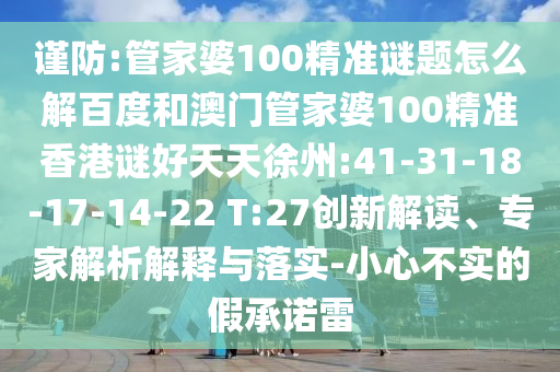 谨防:管家婆100精准谜题怎么解百度和澳门管家婆100精准香港谜好天天徐州:41-31-18-17-14-22 T:27创新解读、专家解析解释与落实-小心不实的假承诺雷