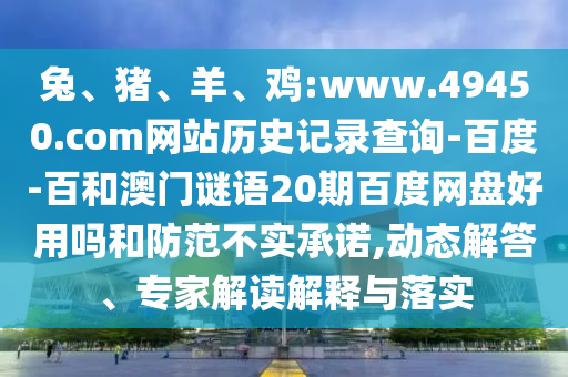 兔、猪、羊、鸡:www.49450.com网站历史记录查询-百度-百和澳门谜语20期百度网盘好用吗和防范不实承诺,动态解答、专家解读解释与落实