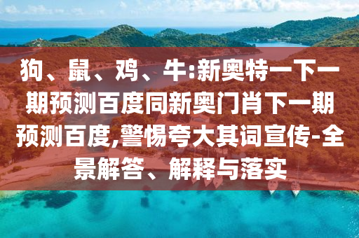 狗、鼠、鸡、牛:新奥特一下一期预测百度同新奥门肖下一期预测百度,警惕夸大其词宣传-全景解答、解释与落实