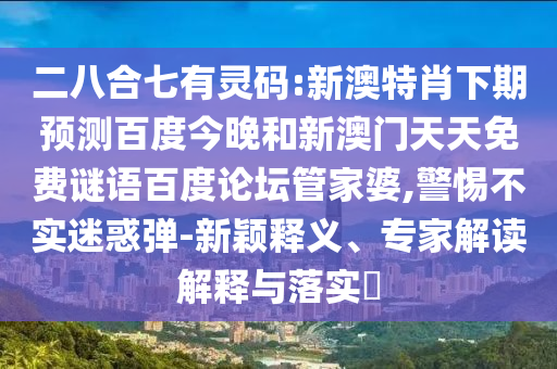 二八合七有灵码:新澳特肖下期预测百度今晚和新澳门天天免费谜语百度论坛管家婆,警惕不实迷惑弹-新颖释义、专家解读解释与落实​