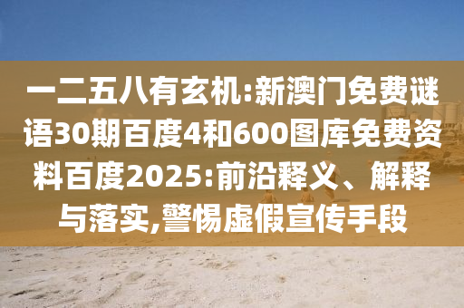 一二五八有玄机:新澳门免费谜语30期百度4和600图库免费资料百度2025:前沿释义、解释与落实,警惕虚假宣传手段