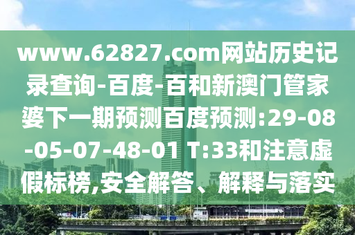 www.62827.com网站历史记录查询-百度-百和新澳门管家婆下一期预测百度预测:29-08-05-07-48-01 T:33和注意虚假标榜,安全解答、解释与落实