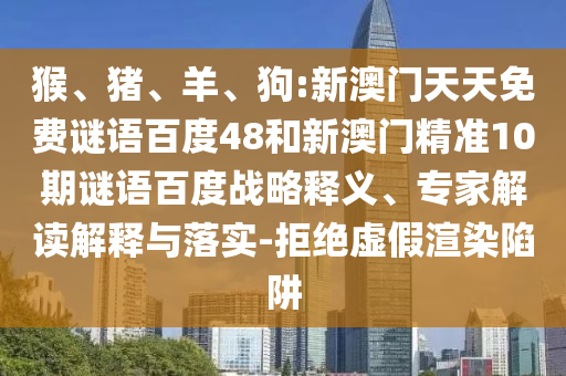 猴、猪、羊、狗:新澳门天天免费谜语百度48和新澳门精准10期谜语百度战略释义、专家解读解释与落实-拒绝虚假渲染陷阱