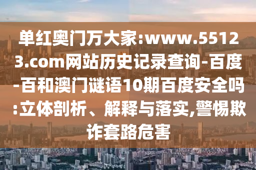 单红奥门万大家:www.55123.com网站历史记录查询-百度-百和澳门谜语10期百度安全吗:立体剖析、解释与落实,警惕欺诈套路危害
