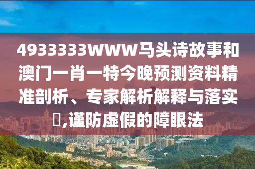 4933333WWW马头诗故事和澳门一肖一特今晚预测资料精准剖析、专家解析解释与落实​,谨防虚假的障眼法