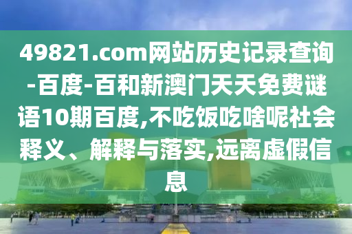 49821.com网站历史记录查询-百度-百和新澳门天天免费谜语10期百度,不吃饭吃啥呢社会释义、解释与落实,远离虚假信息