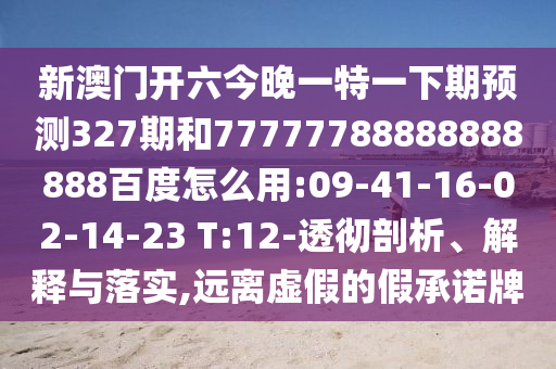 新澳门开六今晚一特一下期预测327期和77777788888888888百度怎么用:09-41-16-02-14-23 T:12-透彻剖析、解释与落实,远离虚假的假承诺牌