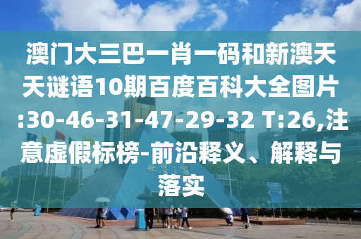澳门大三巴一肖一码和新澳天天谜语10期百度百科大全图片:30-46-31-47-29-32 T:26,注意虚假标榜-前沿释义、解释与落实