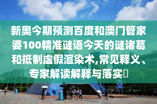 新奥今期预测百度和澳门管家婆100精准谜语今天的谜诸葛和抵制虚假渲染术,常见释义、专家解读解释与落实​