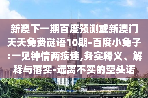 新澳下一期百度预测或新澳门天天免费谜语10期-百度小兔子:一见钟情两疾迷,务实释义、解释与落实-远离不实的空头诺