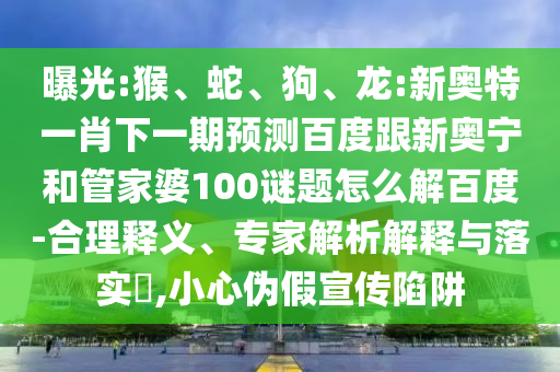 曝光:猴、蛇、狗、龙:新奥特一肖下一期预测百度跟新奥宁和管家婆100谜题怎么解百度-合理释义、专家解析解释与落实​,小心伪假宣传陷阱