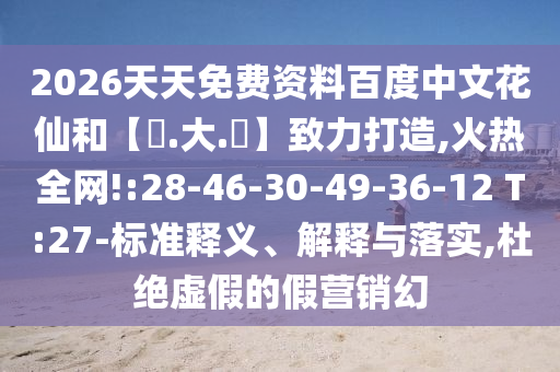 2026天天免费资料百度中文花仙和【黃.大.佡】致力打造,火热全网!:28-46-30-49-36-12 T:27-标准释义、解释与落实,杜绝虚假的假营销幻